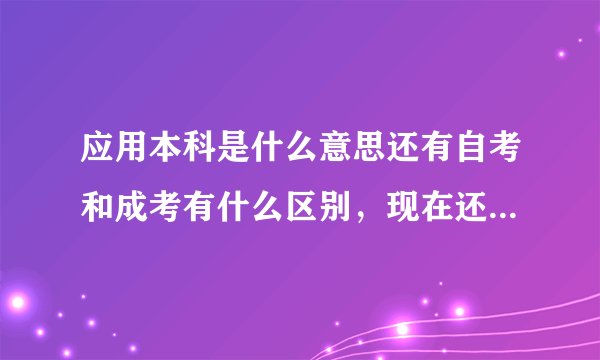 应用本科是什么意思还有自考和成考有什么区别,现在还有成考么