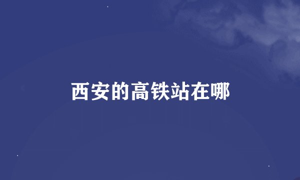 西安的高铁站在哪