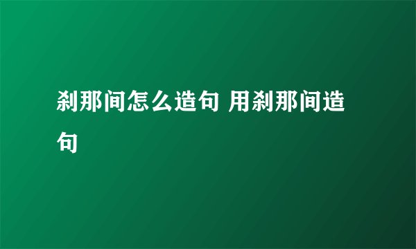 刹那间怎么造句 用刹那间造句