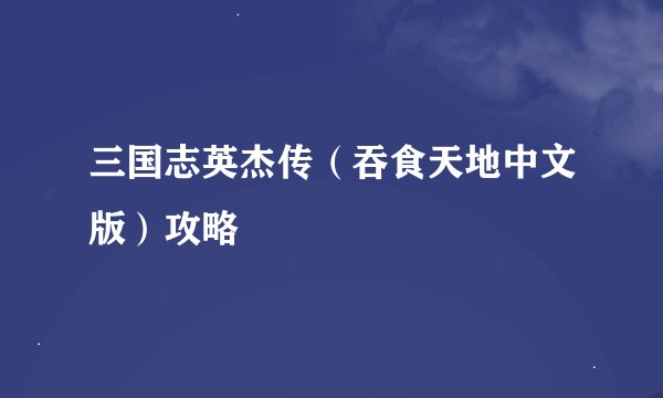 三国志英杰传（吞食天地中文版）攻略