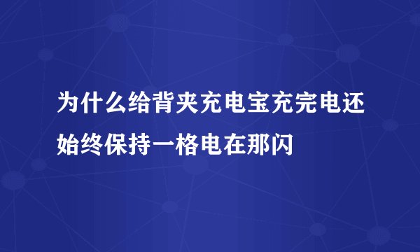 为什么给背夹充电宝充完电还始终保持一格电在那闪