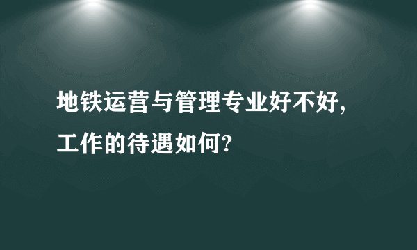 地铁运营与管理专业好不好,工作的待遇如何?