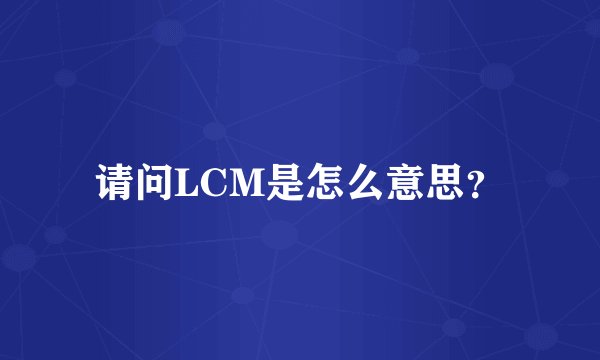 请问LCM是怎么意思？