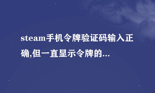 steam手机令牌验证码输入正确,但一直显示令牌的验证码是错误的。_百度