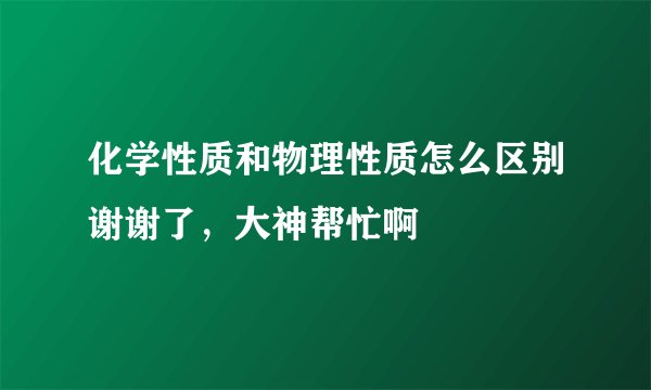 化学性质和物理性质怎么区别谢谢了，大神帮忙啊