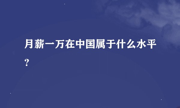 月薪一万在中国属于什么水平？