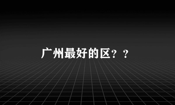 广州最好的区？？