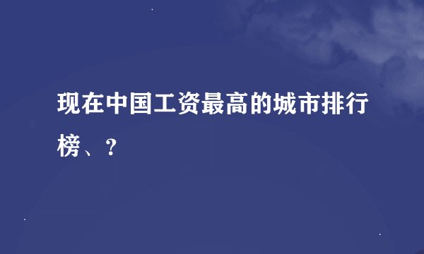 现在中国工资最高的城市排行榜、？