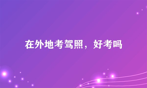 在外地考驾照，好考吗