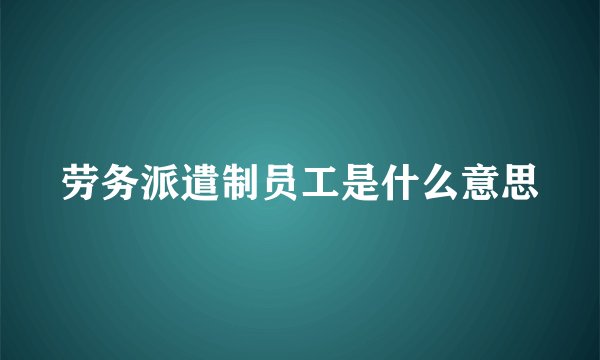 劳务派遣制员工是什么意思