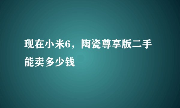 现在小米6，陶瓷尊享版二手能卖多少钱