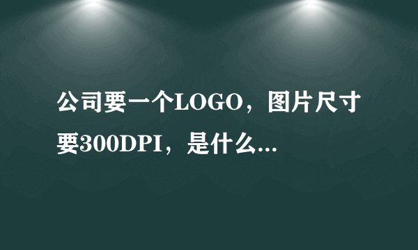 公司要一个LOGO，图片尺寸要300DPI，是什么意思啊？