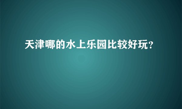 天津哪的水上乐园比较好玩?
