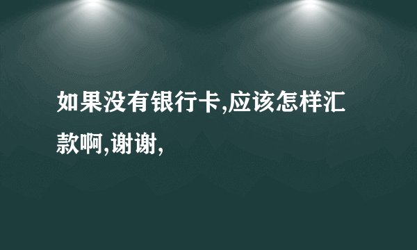 如果没有银行卡,应该怎样汇款啊,谢谢,