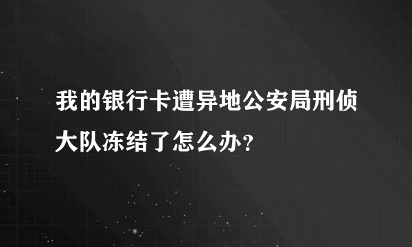 我的银行卡遭异地公安局刑侦大队冻结了怎么办？