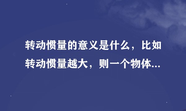 转动惯量的意义是什么，比如转动惯量越大，则一个物体就越怎么样?