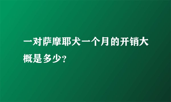 一对萨摩耶犬一个月的开销大概是多少？