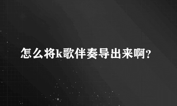 怎么将k歌伴奏导出来啊？