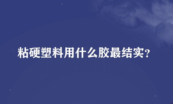 粘硬塑料用什么胶最结实？