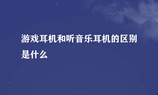 游戏耳机和听音乐耳机的区别是什么