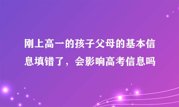 刚上高一的孩子父母的基本信息填错了，会影响高考信息吗