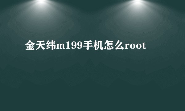 金天纬m199手机怎么root