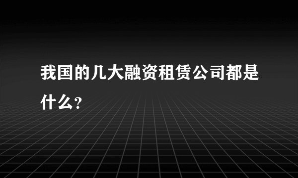 我国的几大融资租赁公司都是什么？