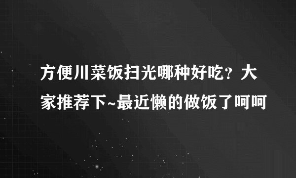 方便川菜饭扫光哪种好吃？大家推荐下~最近懒的做饭了呵呵