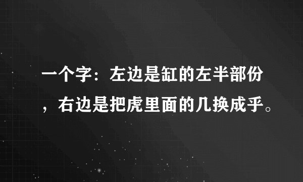 一个字:左边是缸的左半部份,右边是把虎里面的几换成乎。