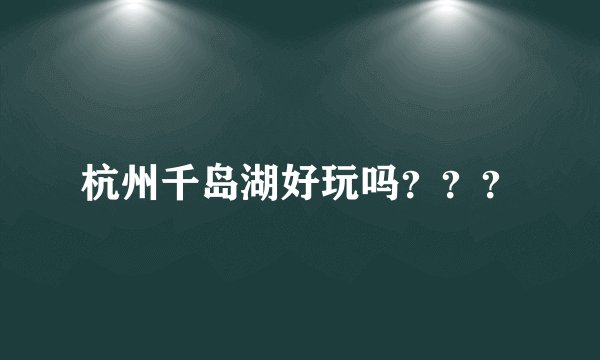 杭州千岛湖好玩吗？？？