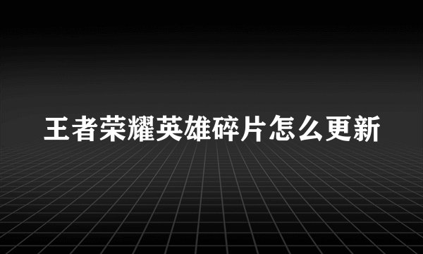 王者荣耀英雄碎片怎么更新