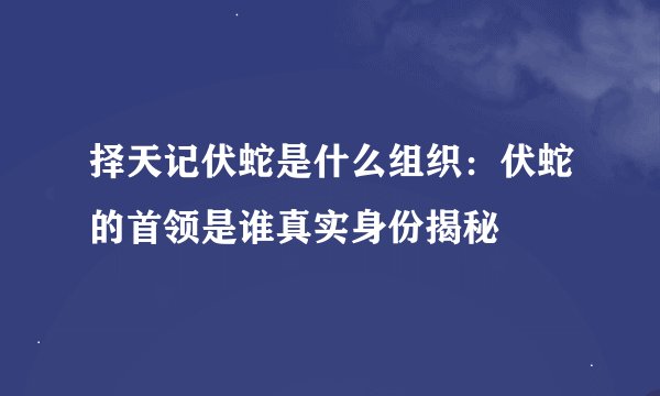 择天记伏蛇是什么组织：伏蛇的首领是谁真实身份揭秘