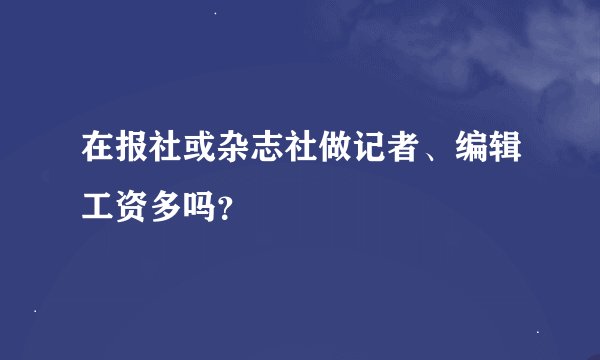 在报社或杂志社做记者、编辑工资多吗？