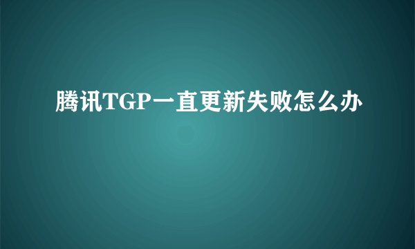 腾讯TGP一直更新失败怎么办