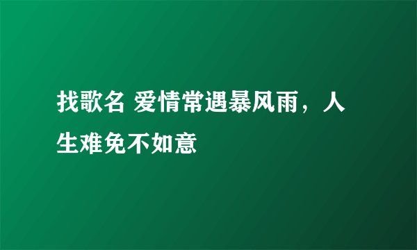 找歌名 爱情常遇暴风雨，人生难免不如意
