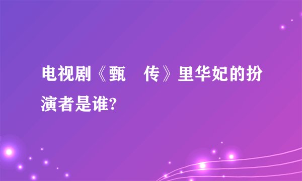 电视剧《甄嬛传》里华妃的扮演者是谁?