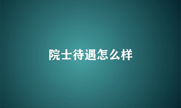 院士待遇怎么样