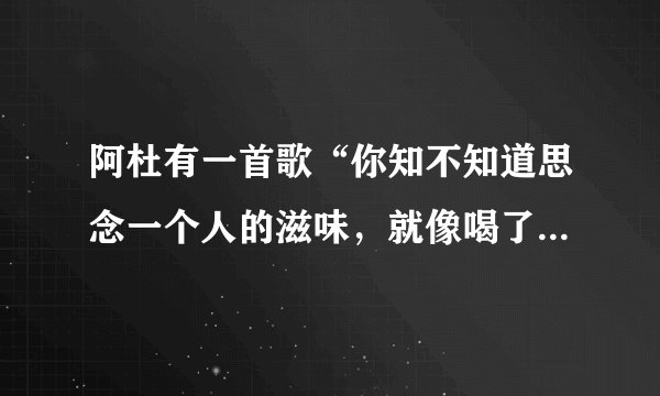 阿杜有一首歌“你知不知道思念一个人的滋味，就像喝了一杯冰冷的水…”是什么歌？