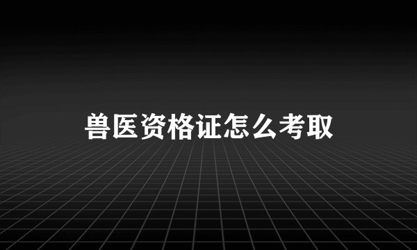 兽医资格证怎么考取