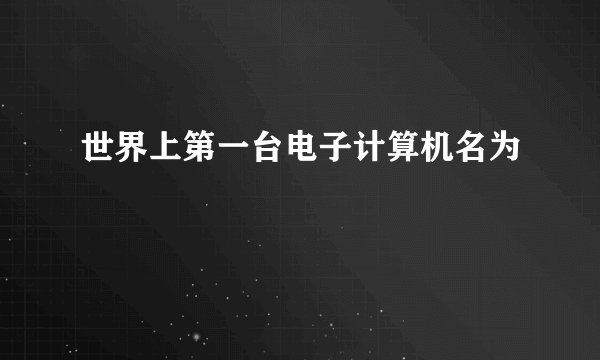 世界上第一台电子计算机名为