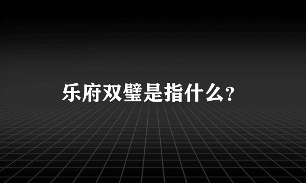 乐府双璧是指什么？