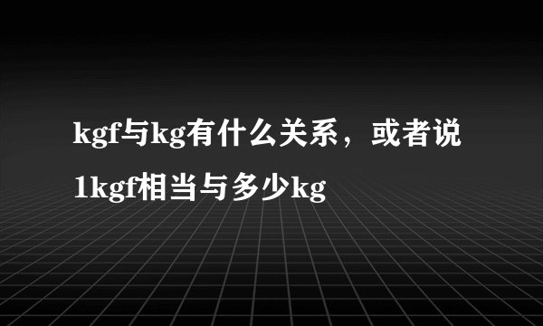 kgf与kg有什么关系，或者说1kgf相当与多少kg