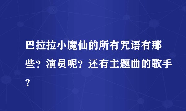 巴拉拉小魔仙的所有咒语有那些？演员呢？还有主题曲的歌手？