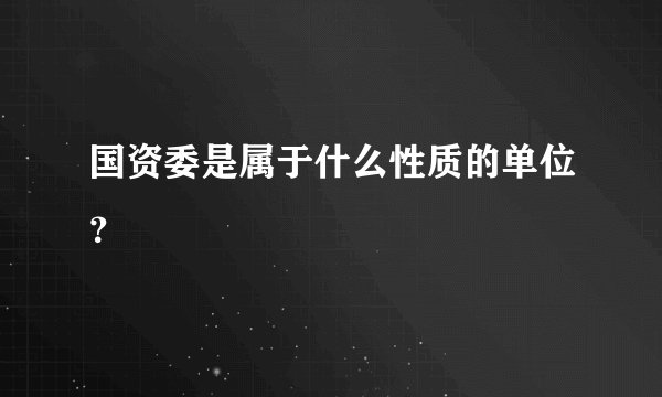国资委是属于什么性质的单位？
