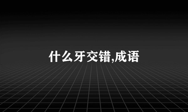 什么牙交错,成语