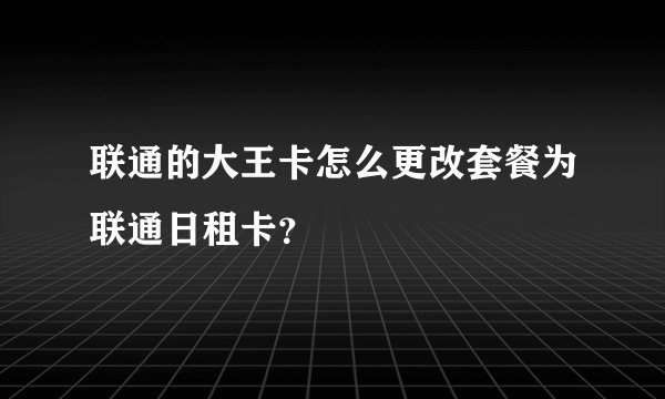 联通的大王卡怎么更改套餐为联通日租卡？