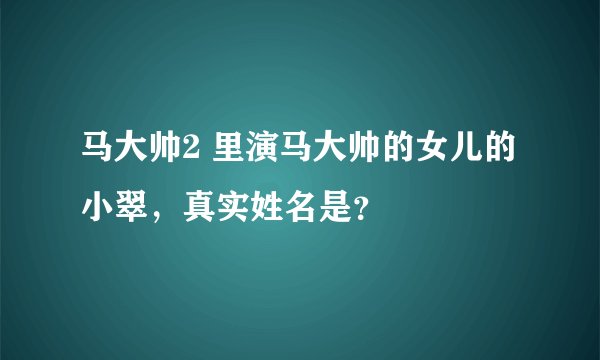 马大帅2 里演马大帅的女儿的小翠，真实姓名是？