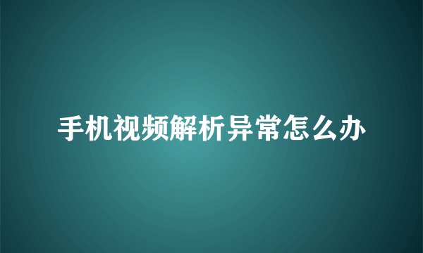 手机视频解析异常怎么办
