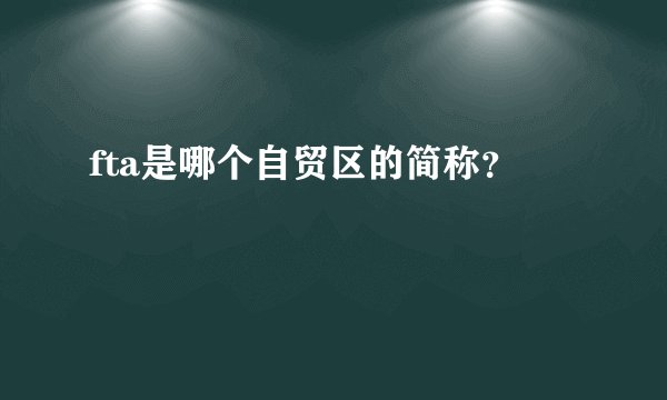 fta是哪个自贸区的简称？