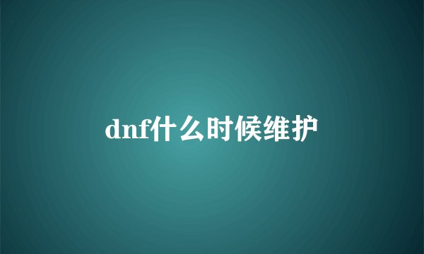 dnf什么时候维护